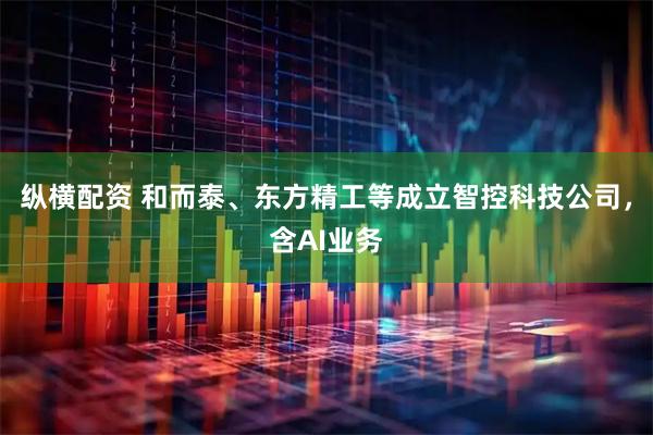 纵横配资 和而泰、东方精工等成立智控科技公司，含AI业务
