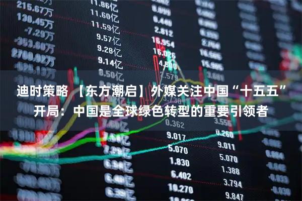 迪时策略 【东方潮启】外媒关注中国“十五五”开局：中国是全球绿色转型的重要引领者