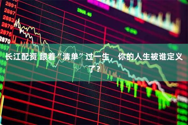 长江配资 跟着“清单”过一生，你的人生被谁定义了？