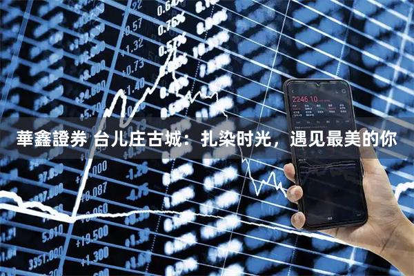 華鑫證券 台儿庄古城：扎染时光，遇见最美的你