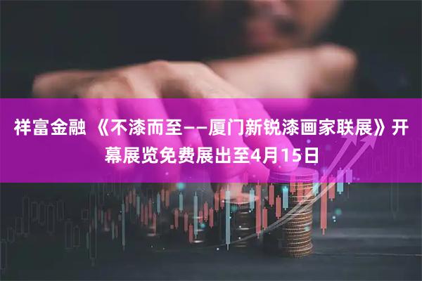 祥富金融 《不漆而至——厦门新锐漆画家联展》开幕展览免费展出至4月15日