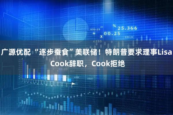广源优配 “逐步蚕食”美联储！特朗普要求理事Lisa Cook辞职，Cook拒绝
