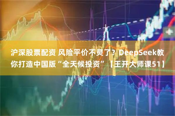 沪深股票配资 风险平价不灵了？DeepSeek教你打造中国版“全天候投资”【王开大师课51】