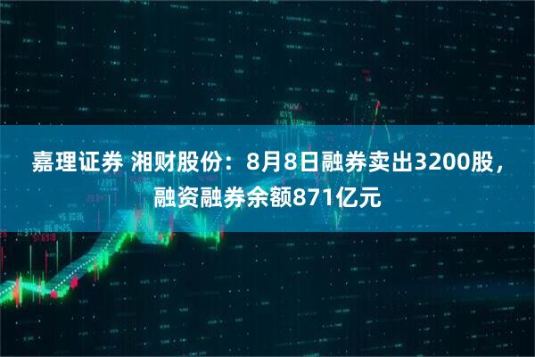 嘉理证券 湘财股份：8月8日融券卖出3200股，融资融券余额871亿元