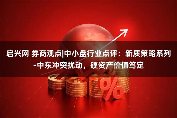 启兴网 券商观点|中小盘行业点评：新质策略系列-中东冲突扰动，硬资产价值笃定