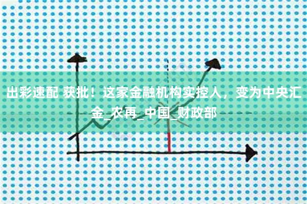 出彩速配 获批！这家金融机构实控人，变为中央汇金_农再_中国_财政部