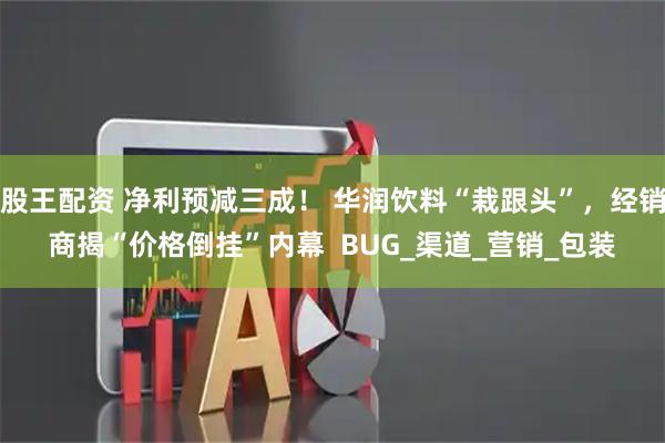 股王配资 净利预减三成！ 华润饮料“栽跟头”，经销商揭“价格倒挂”内幕  BUG_渠道_营销_包装