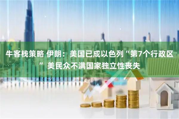 牛客栈策略 伊朗：美国已成以色列“第7个行政区” 美民众不满国家独立性丧失