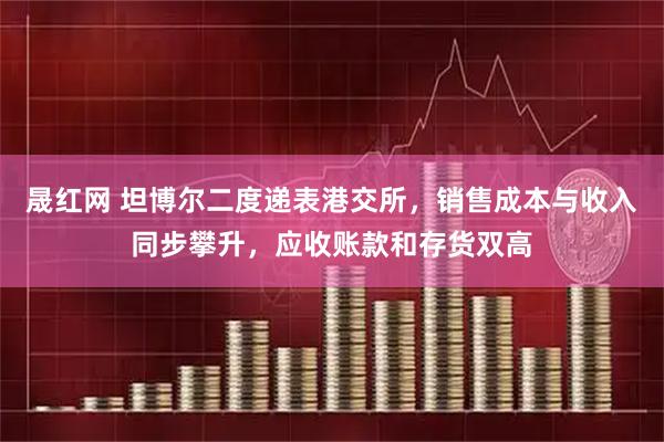 晟红网 坦博尔二度递表港交所，销售成本与收入同步攀升，应收账款和存货双高