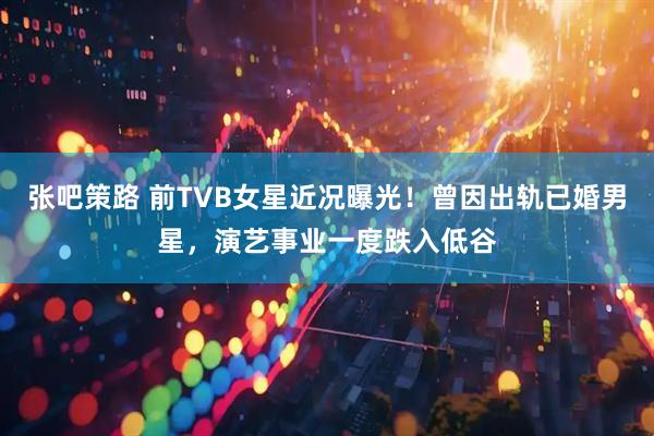 张吧策路 前TVB女星近况曝光！曾因出轨已婚男星，演艺事业一度跌入低谷