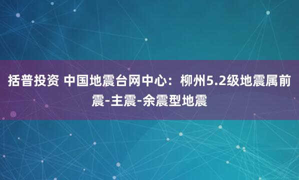 括普投资 中国地震台网中心：柳州5.2级地震属前震-主震-余震型地震
