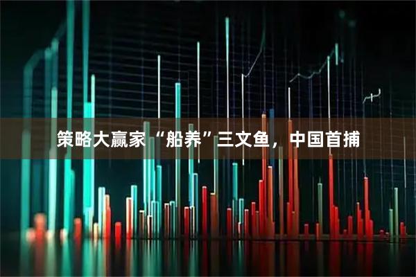 策略大赢家 “船养”三文鱼，中国首捕