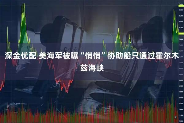 深金优配 美海军被曝“悄悄”协助船只通过霍尔木兹海峡