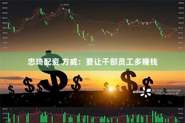 忠琦配资 方威：要让干部员工多赚钱