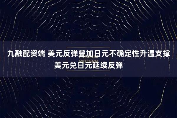 九融配资端 美元反弹叠加日元不确定性升温支撑美元兑日元延续反弹